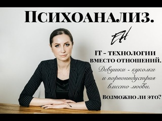 IT - технологии вместо отношении.   Девушки - куколки и порноиндустрия вместо любви.   Психоанализ.