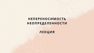 Онлайн лекция Непереносимость неопределенности