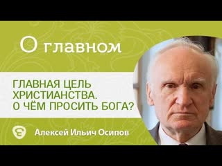 Главная цель христианства. Чего просить у Бога Осипов Алексей Ильич
