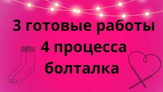 3 готовые работы/4 процесса/болталка про прошлое видео