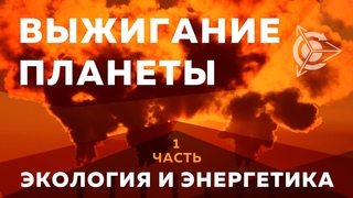Выжигание планеты: Экология и Энергетика l Часть 1