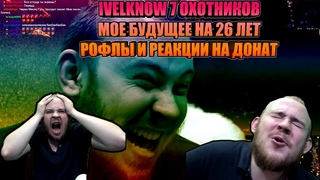 IVELKNOW 7 ОХОТНИКОВ,МОЕ БУДУЩЕЕ НА 26 ГОД ЖИЗНИ, ТОП РОФЛЫ И РЕАКЦИИ НА ДОНАТ