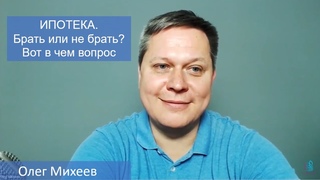 ИПОТЕКА. Брать или не брать? Вот в чем вопрос.  Олег Михеев